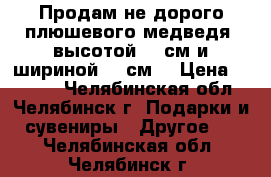 Продам не дорого плюшевого медведя (высотой 100см и шириной 100см) › Цена ­ 3 000 - Челябинская обл., Челябинск г. Подарки и сувениры » Другое   . Челябинская обл.,Челябинск г.